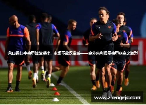 莱比锡红牛德甲战绩重挫，主场不敌汉诺威——意外失利揭示德甲联赛之激烈