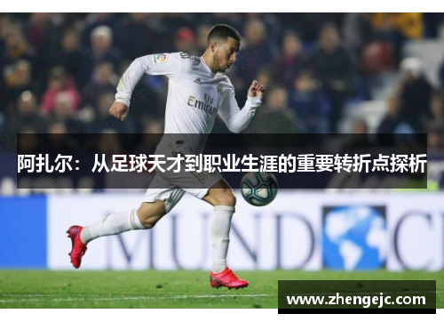 阿扎尔：从足球天才到职业生涯的重要转折点探析