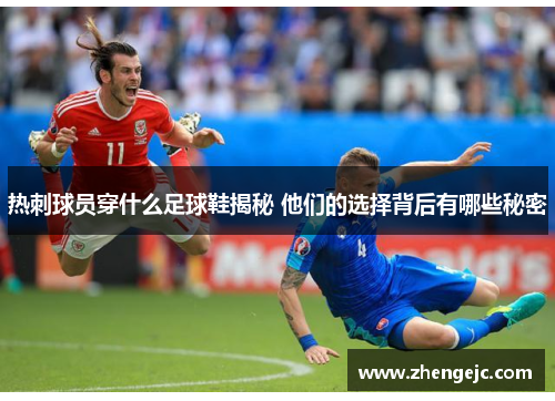 热刺球员穿什么足球鞋揭秘 他们的选择背后有哪些秘密