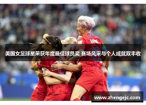 美国女足球星荣获年度最佳球员奖 赛场风采与个人成就双丰收