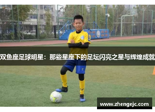 双鱼座足球明星：那些星座下的足坛闪亮之星与辉煌成就