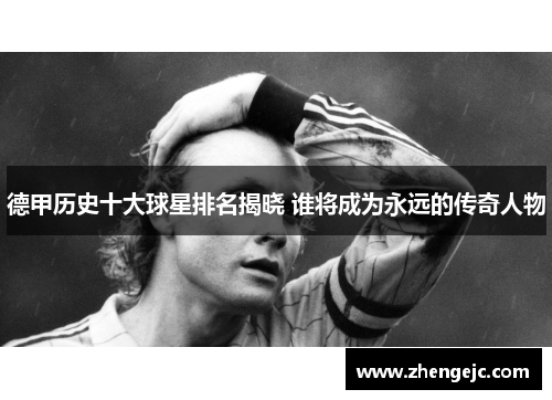 德甲历史十大球星排名揭晓 谁将成为永远的传奇人物