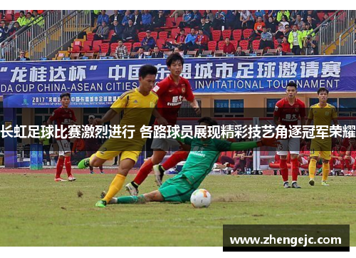 长虹足球比赛激烈进行 各路球员展现精彩技艺角逐冠军荣耀