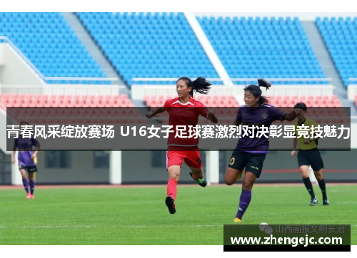 青春风采绽放赛场 U16女子足球赛激烈对决彰显竞技魅力